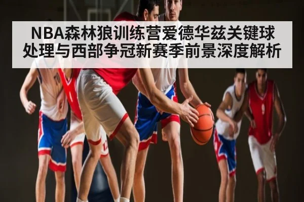 NBA森林狼训练营爱德华兹关键球处理与西部争冠新赛季前景深度解析