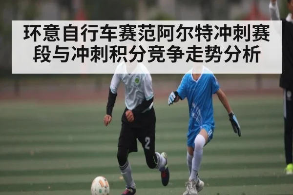 环意自行车赛范阿尔特冲刺赛段与冲刺积分竞争走势分析
