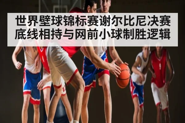 世界壁球锦标赛谢尔比尼决赛底线相持与网前小球制胜逻辑