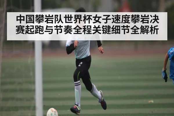 中国攀岩队世界杯女子速度攀岩决赛起跑与节奏全程关键细节全解析