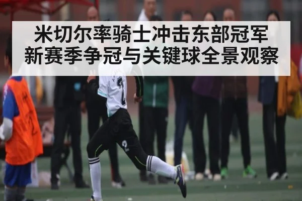 米切尔率骑士冲击东部冠军 新赛季争冠与关键球全景观察