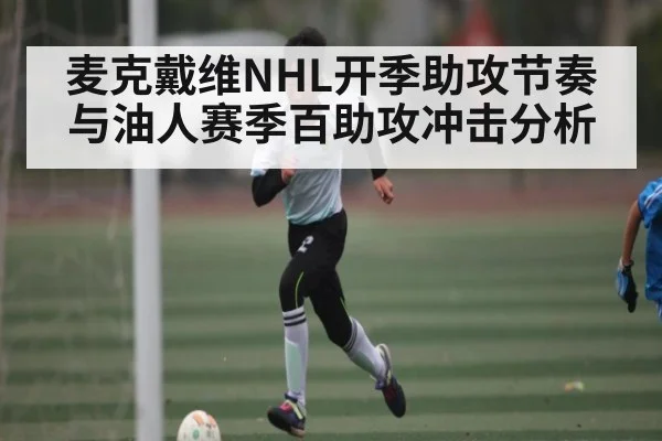 麦克戴维NHL开季助攻节奏与油人赛季百助攻冲击分析