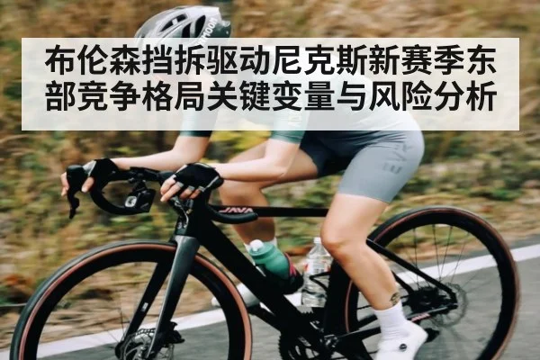 布伦森挡拆驱动尼克斯新赛季东部竞争格局关键变量与风险分析