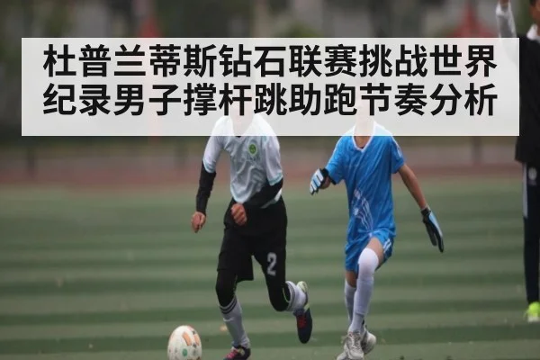 杜普兰蒂斯钻石联赛挑战世界纪录男子撑杆跳助跑节奏分析