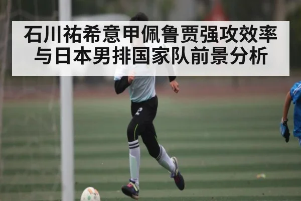 石川祐希意甲佩鲁贾强攻效率与日本男排国家队前景分析